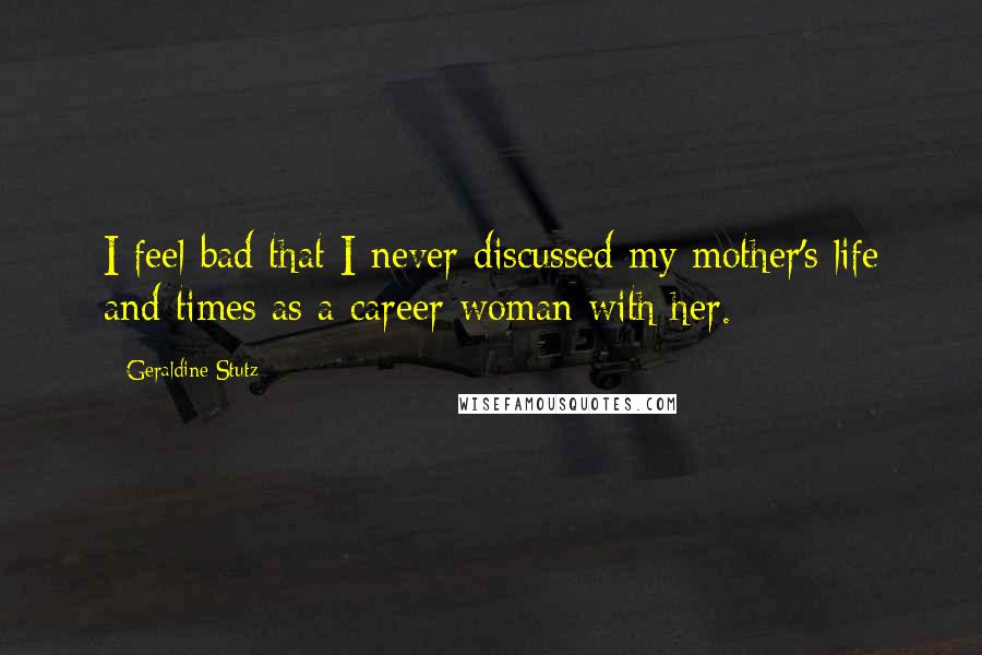 Geraldine Stutz Quotes: I feel bad that I never discussed my mother's life and times as a career woman with her.