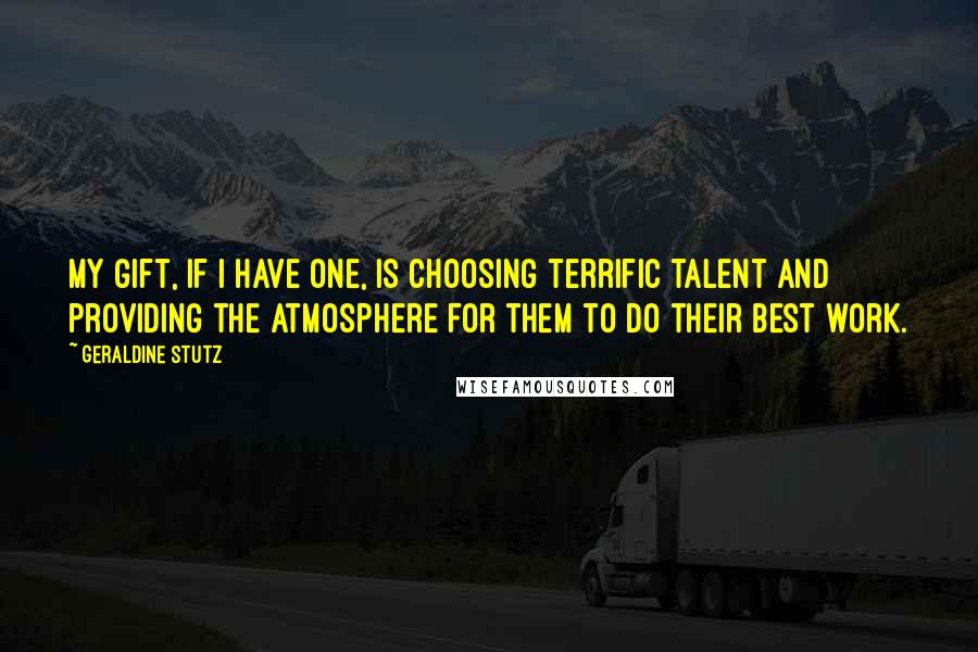 Geraldine Stutz Quotes: My gift, if I have one, is choosing terrific talent and providing the atmosphere for them to do their best work.