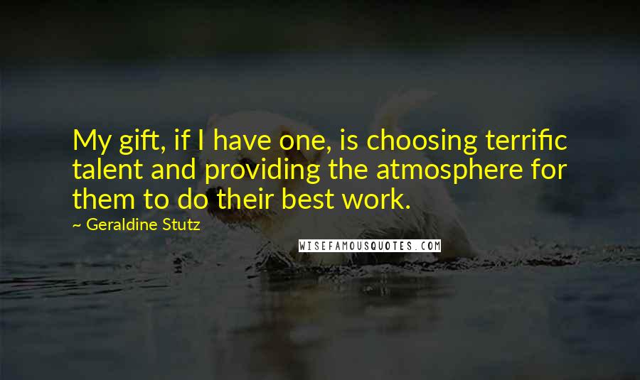 Geraldine Stutz Quotes: My gift, if I have one, is choosing terrific talent and providing the atmosphere for them to do their best work.