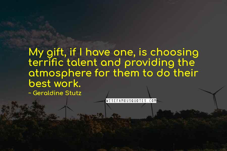 Geraldine Stutz Quotes: My gift, if I have one, is choosing terrific talent and providing the atmosphere for them to do their best work.