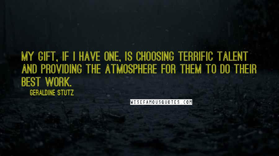 Geraldine Stutz Quotes: My gift, if I have one, is choosing terrific talent and providing the atmosphere for them to do their best work.