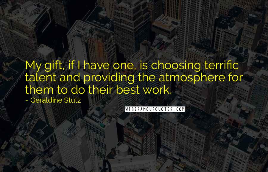 Geraldine Stutz Quotes: My gift, if I have one, is choosing terrific talent and providing the atmosphere for them to do their best work.