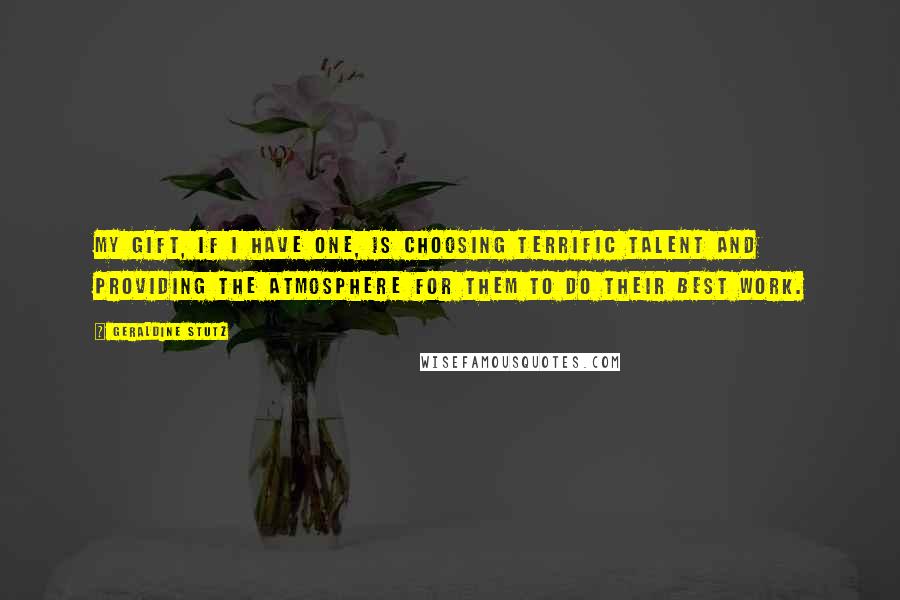 Geraldine Stutz Quotes: My gift, if I have one, is choosing terrific talent and providing the atmosphere for them to do their best work.