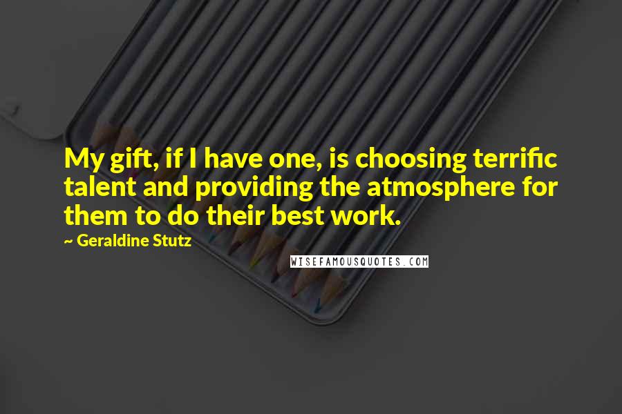 Geraldine Stutz Quotes: My gift, if I have one, is choosing terrific talent and providing the atmosphere for them to do their best work.