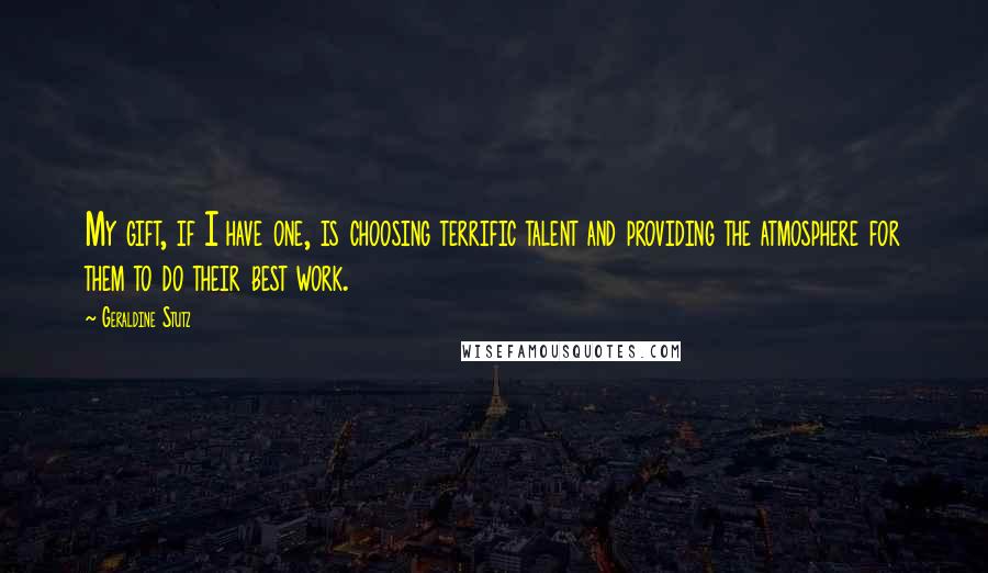 Geraldine Stutz Quotes: My gift, if I have one, is choosing terrific talent and providing the atmosphere for them to do their best work.