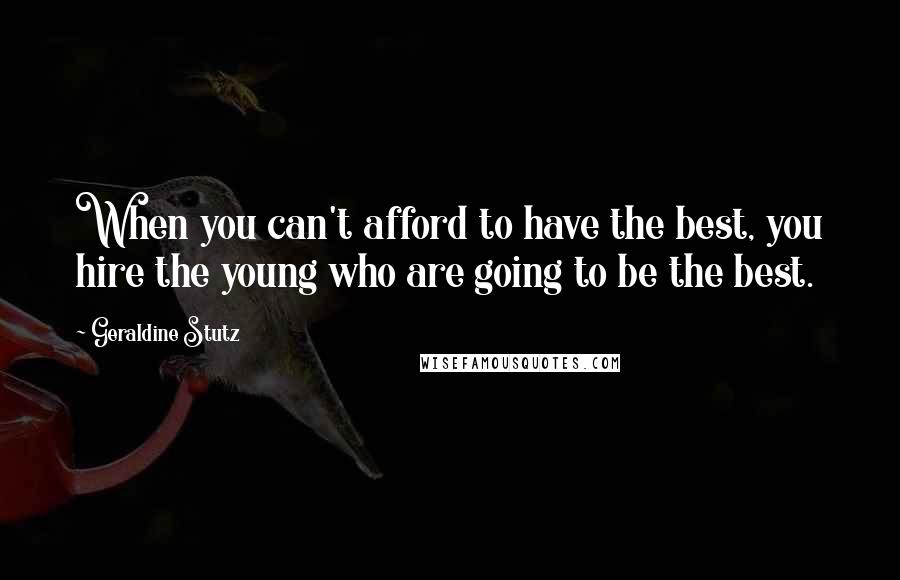 Geraldine Stutz Quotes: When you can't afford to have the best, you hire the young who are going to be the best.