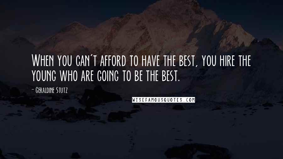 Geraldine Stutz Quotes: When you can't afford to have the best, you hire the young who are going to be the best.