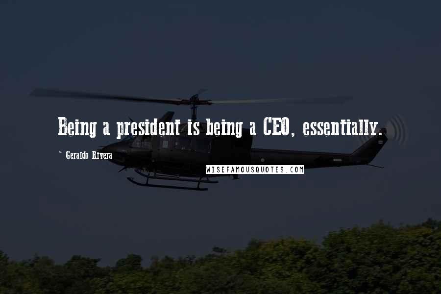 Geraldo Rivera Quotes: Being a president is being a CEO, essentially.