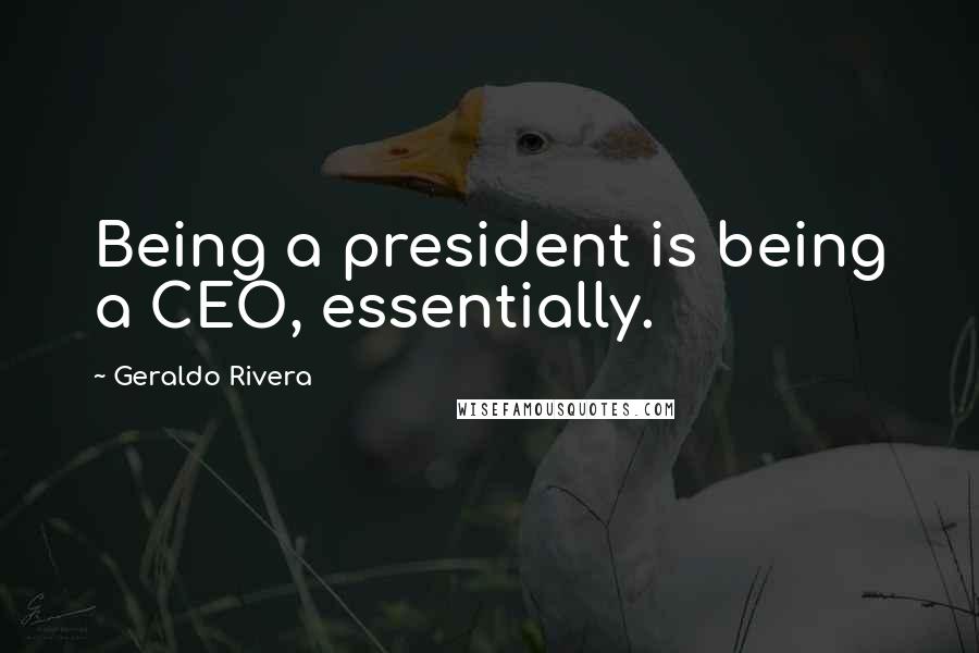 Geraldo Rivera Quotes: Being a president is being a CEO, essentially.