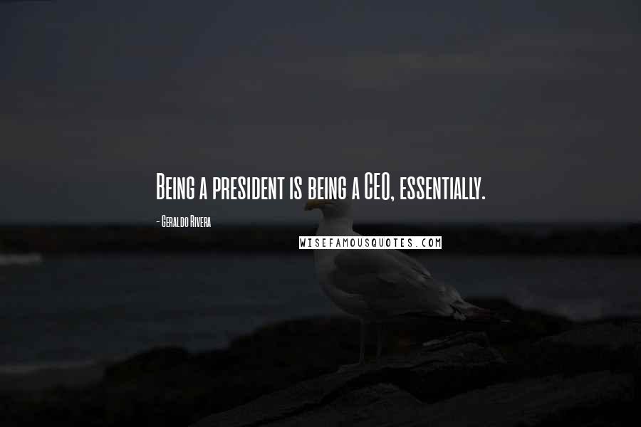 Geraldo Rivera Quotes: Being a president is being a CEO, essentially.