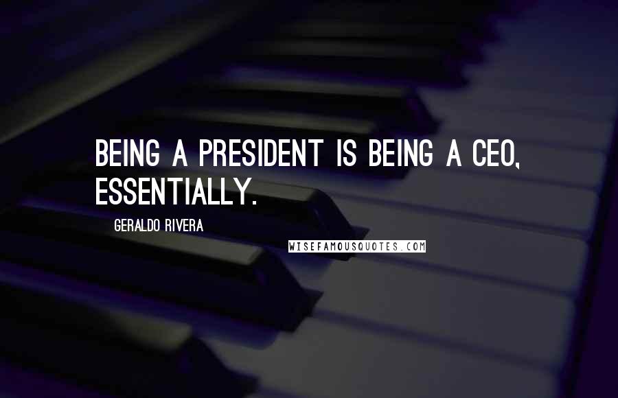 Geraldo Rivera Quotes: Being a president is being a CEO, essentially.