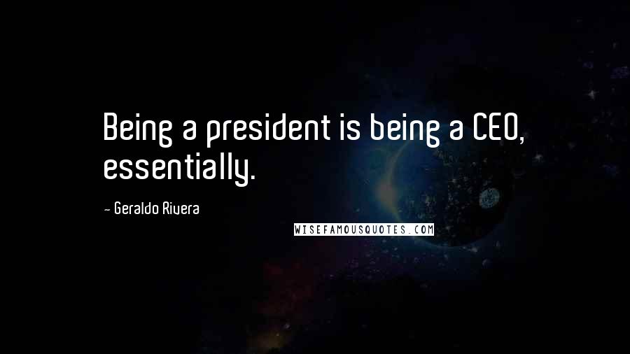 Geraldo Rivera Quotes: Being a president is being a CEO, essentially.