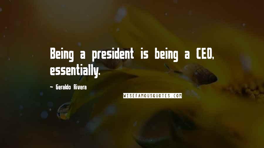 Geraldo Rivera Quotes: Being a president is being a CEO, essentially.