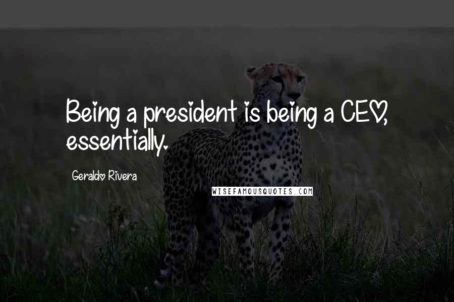 Geraldo Rivera Quotes: Being a president is being a CEO, essentially.