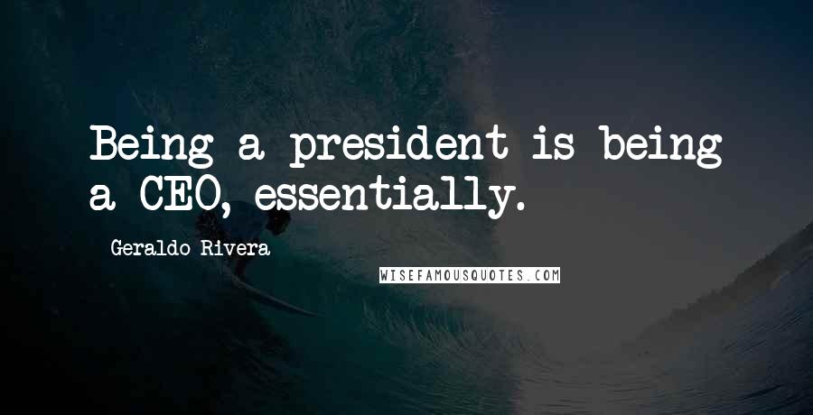 Geraldo Rivera Quotes: Being a president is being a CEO, essentially.