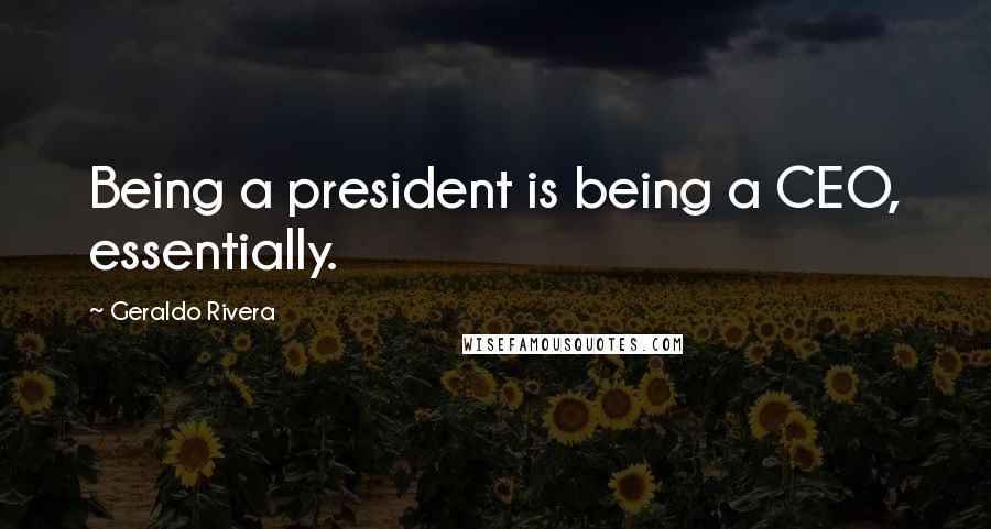 Geraldo Rivera Quotes: Being a president is being a CEO, essentially.