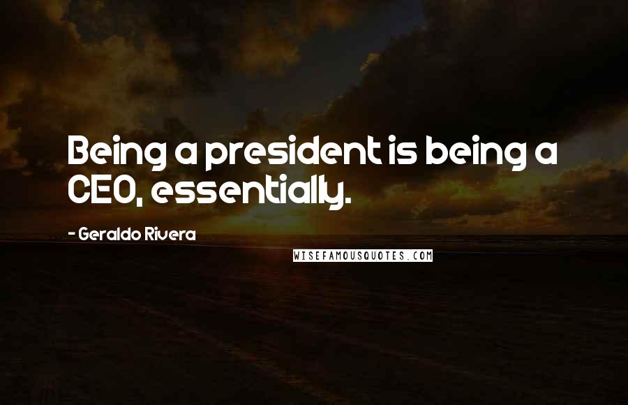 Geraldo Rivera Quotes: Being a president is being a CEO, essentially.