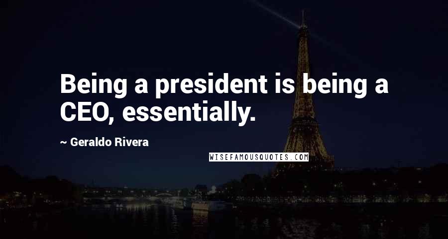 Geraldo Rivera Quotes: Being a president is being a CEO, essentially.