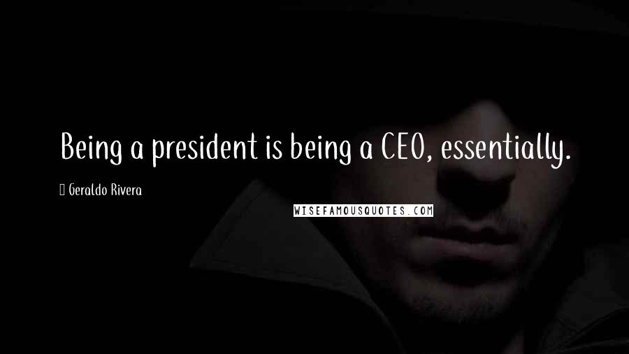 Geraldo Rivera Quotes: Being a president is being a CEO, essentially.