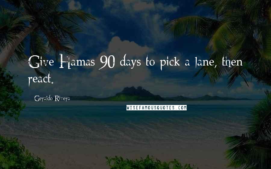 Geraldo Rivera Quotes: Give Hamas 90 days to pick a lane, then react.