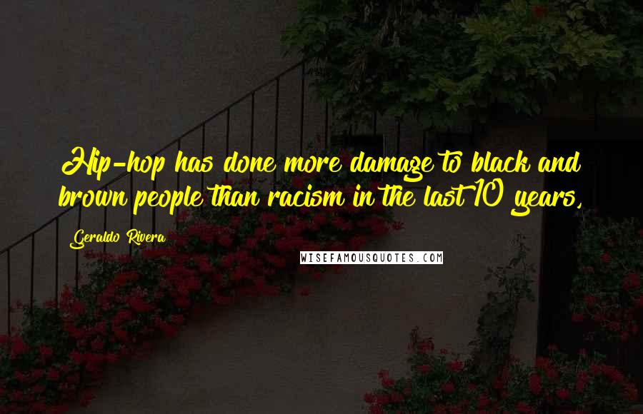 Geraldo Rivera Quotes: Hip-hop has done more damage to black and brown people than racism in the last 10 years,
