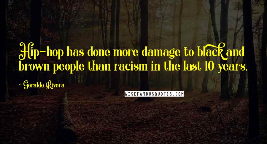 Geraldo Rivera Quotes: Hip-hop has done more damage to black and brown people than racism in the last 10 years,