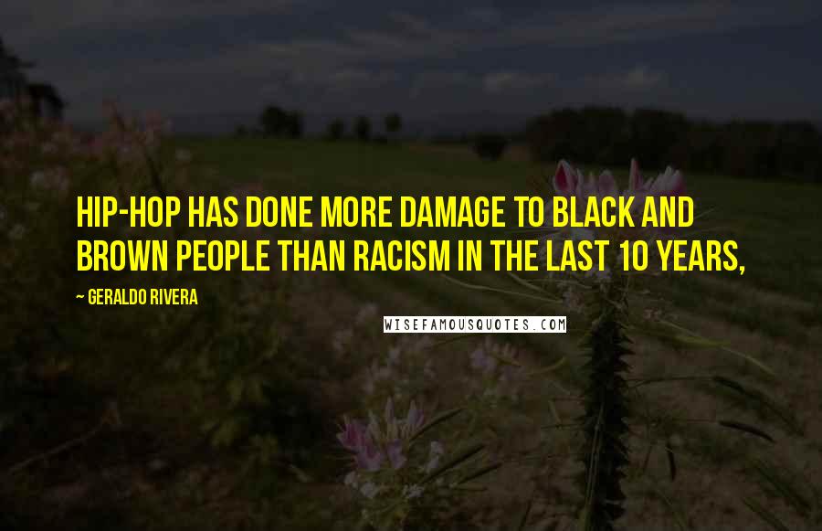Geraldo Rivera Quotes: Hip-hop has done more damage to black and brown people than racism in the last 10 years,