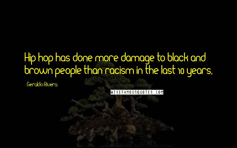 Geraldo Rivera Quotes: Hip-hop has done more damage to black and brown people than racism in the last 10 years,