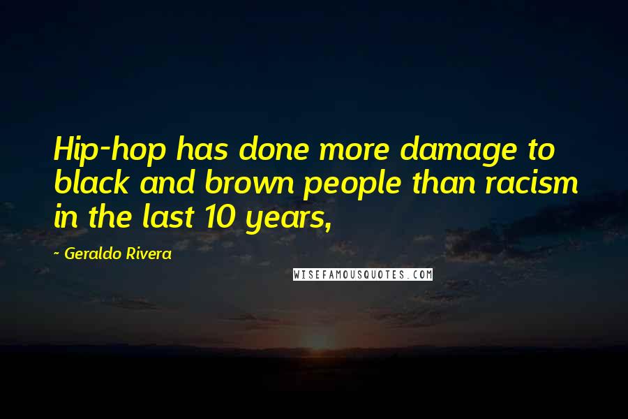 Geraldo Rivera Quotes: Hip-hop has done more damage to black and brown people than racism in the last 10 years,