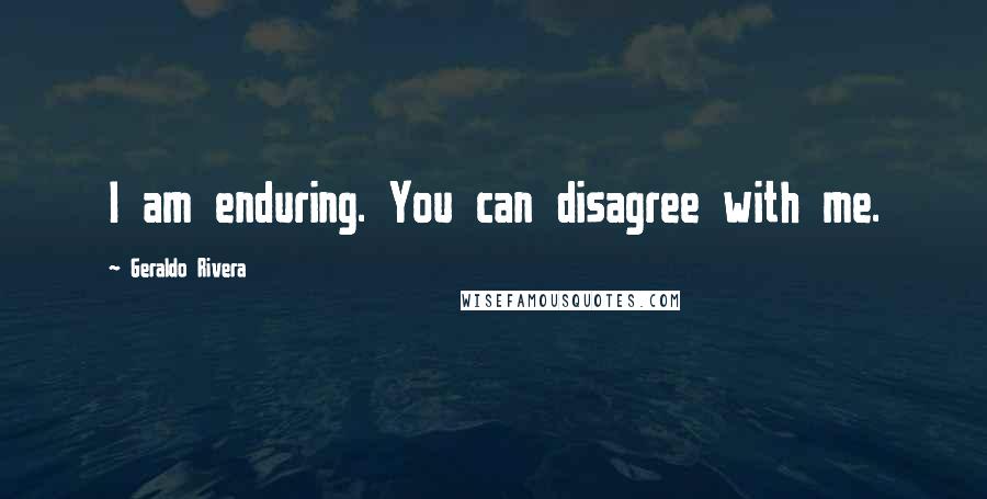 Geraldo Rivera Quotes: I am enduring. You can disagree with me.