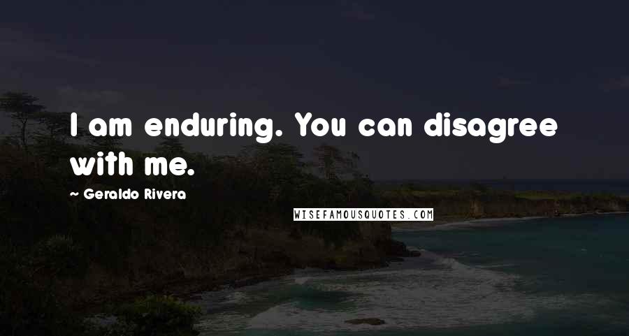 Geraldo Rivera Quotes: I am enduring. You can disagree with me.