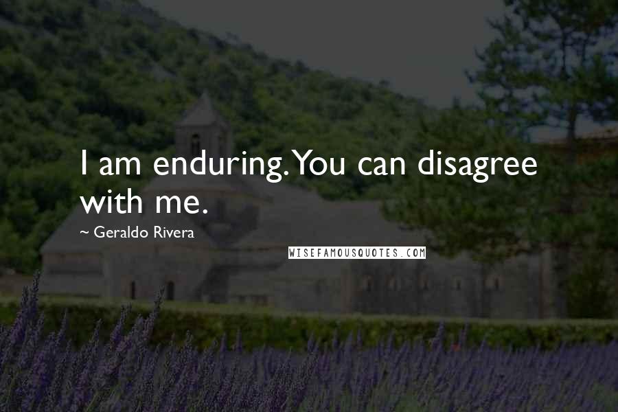 Geraldo Rivera Quotes: I am enduring. You can disagree with me.