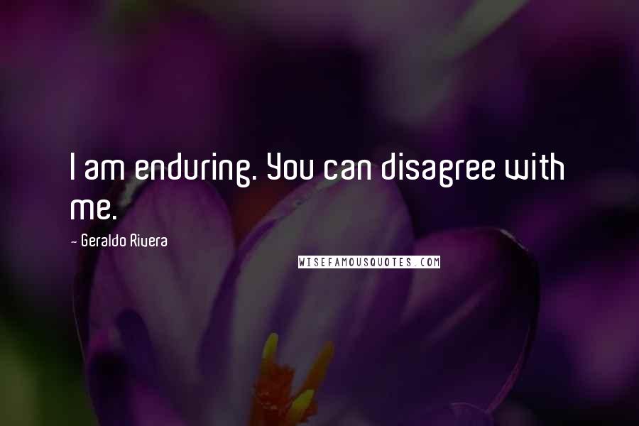 Geraldo Rivera Quotes: I am enduring. You can disagree with me.