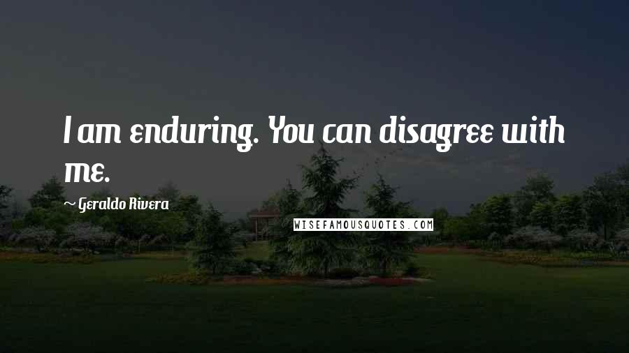 Geraldo Rivera Quotes: I am enduring. You can disagree with me.