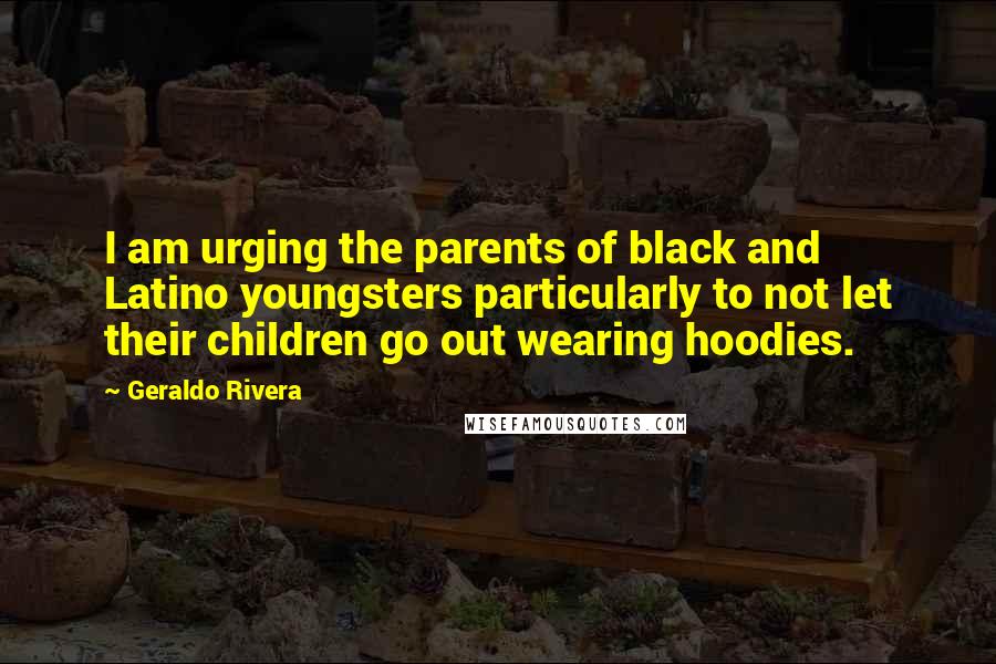 Geraldo Rivera Quotes: I am urging the parents of black and Latino youngsters particularly to not let their children go out wearing hoodies.