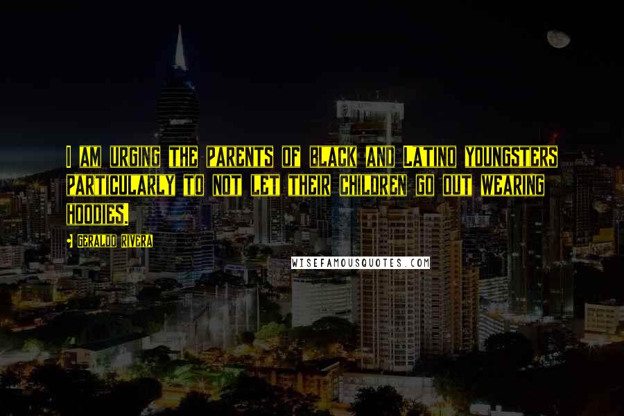 Geraldo Rivera Quotes: I am urging the parents of black and Latino youngsters particularly to not let their children go out wearing hoodies.