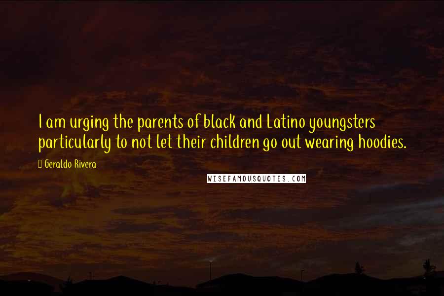 Geraldo Rivera Quotes: I am urging the parents of black and Latino youngsters particularly to not let their children go out wearing hoodies.