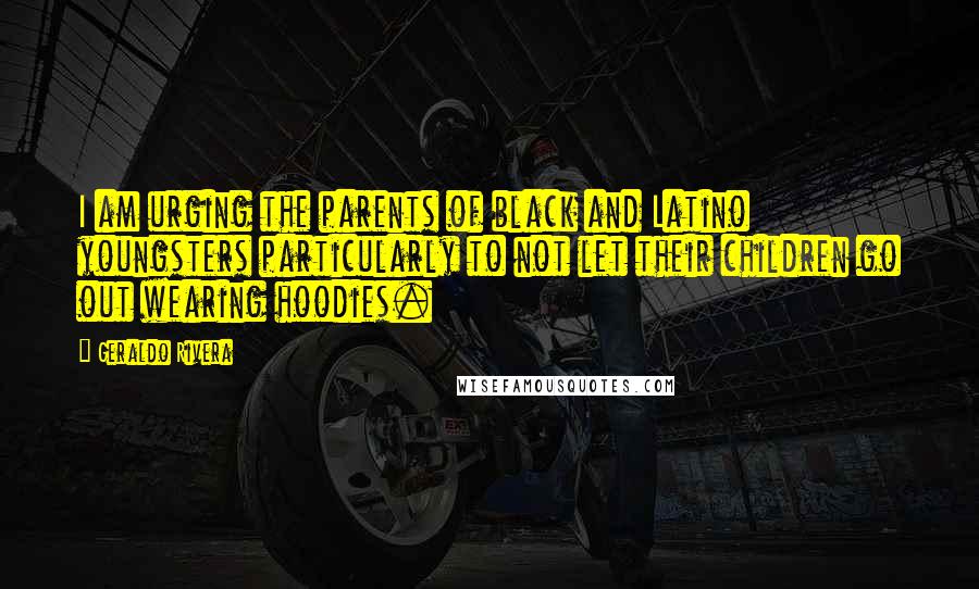 Geraldo Rivera Quotes: I am urging the parents of black and Latino youngsters particularly to not let their children go out wearing hoodies.