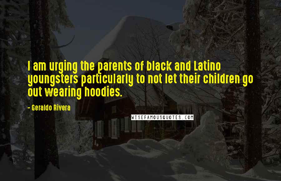 Geraldo Rivera Quotes: I am urging the parents of black and Latino youngsters particularly to not let their children go out wearing hoodies.