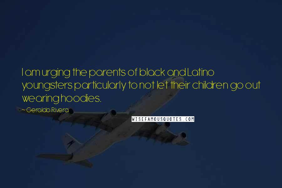 Geraldo Rivera Quotes: I am urging the parents of black and Latino youngsters particularly to not let their children go out wearing hoodies.