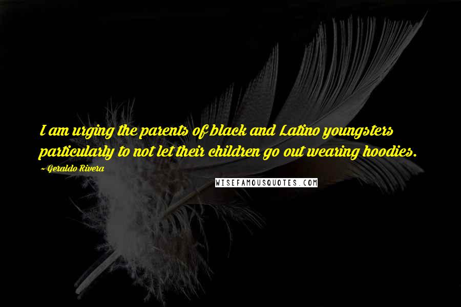 Geraldo Rivera Quotes: I am urging the parents of black and Latino youngsters particularly to not let their children go out wearing hoodies.