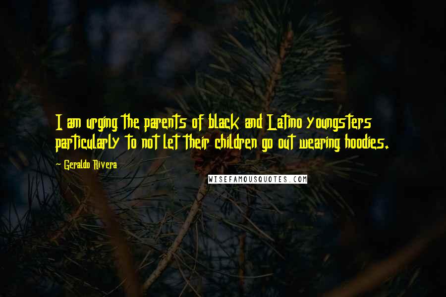 Geraldo Rivera Quotes: I am urging the parents of black and Latino youngsters particularly to not let their children go out wearing hoodies.