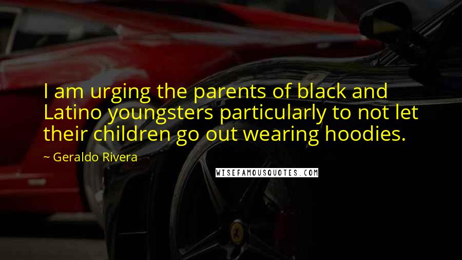 Geraldo Rivera Quotes: I am urging the parents of black and Latino youngsters particularly to not let their children go out wearing hoodies.