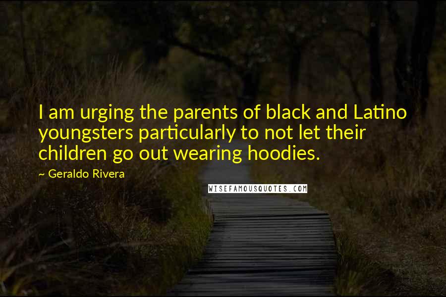 Geraldo Rivera Quotes: I am urging the parents of black and Latino youngsters particularly to not let their children go out wearing hoodies.