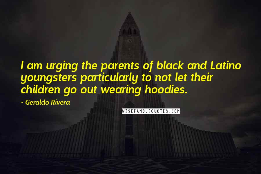 Geraldo Rivera Quotes: I am urging the parents of black and Latino youngsters particularly to not let their children go out wearing hoodies.