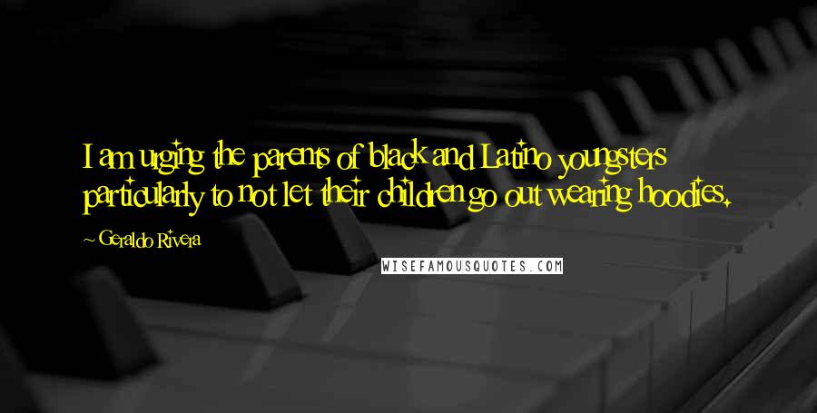 Geraldo Rivera Quotes: I am urging the parents of black and Latino youngsters particularly to not let their children go out wearing hoodies.