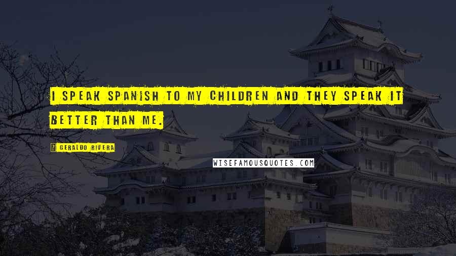 Geraldo Rivera Quotes: I speak Spanish to my children and they speak it better than me.