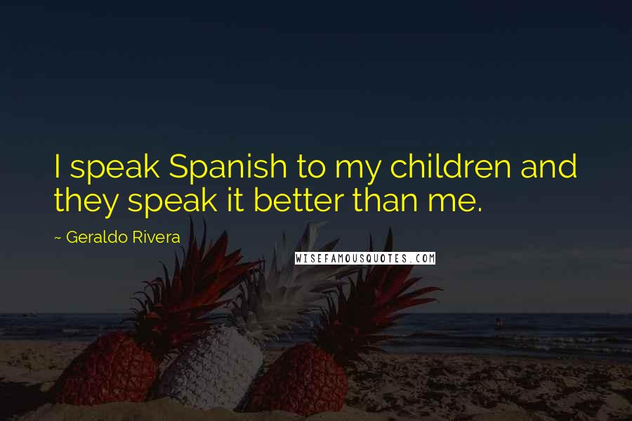 Geraldo Rivera Quotes: I speak Spanish to my children and they speak it better than me.