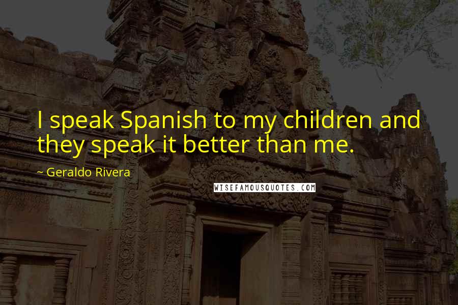 Geraldo Rivera Quotes: I speak Spanish to my children and they speak it better than me.