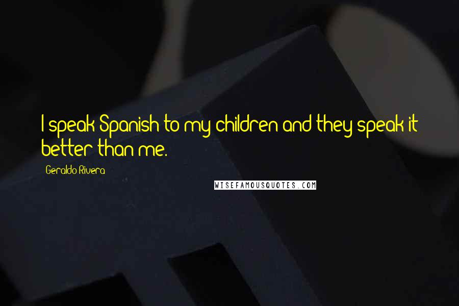 Geraldo Rivera Quotes: I speak Spanish to my children and they speak it better than me.